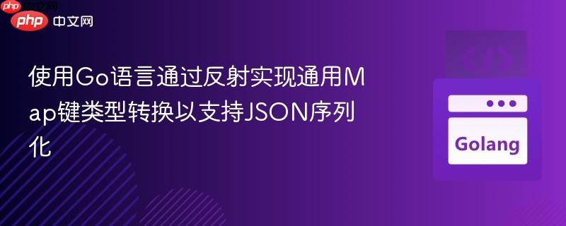 使用Go语言通过反射实现通用Map键类型转换以支持JSON序列化