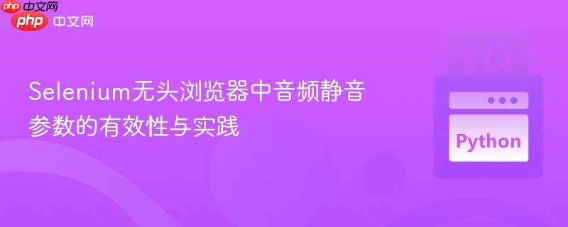 Selenium无头浏览器中音频静音参数的有效性与实践