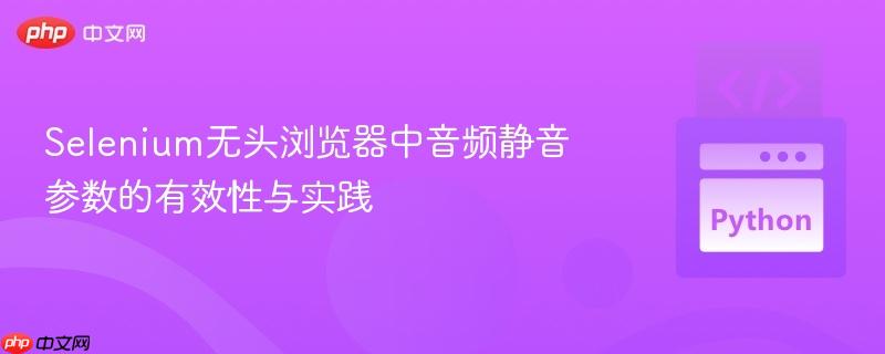 Selenium无头浏览器中音频静音参数的有效性与实践