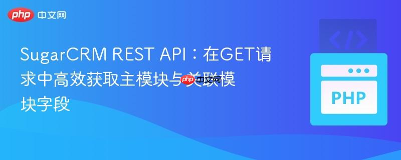 SugarCRM REST API:在GET请求中高效获取主模块与关联模块字段