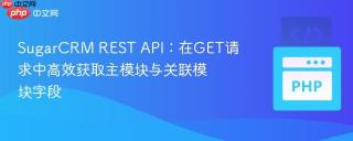 SugarCRM REST API：在GET请求中高效获取主模块与关联模块字段