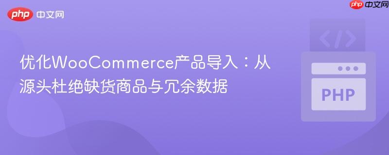 优化WooCommerce产品导入：从源头杜绝缺货商品与冗余数据
