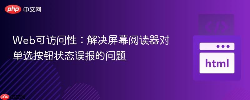 Web可访问性:解决屏幕阅读器对单选按钮状态误报的问题