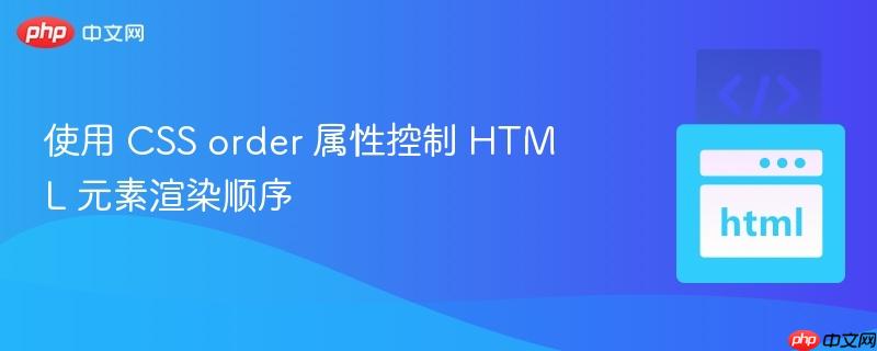 使用 css order 属性控制 html 元素渲染顺序