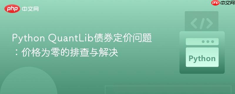 python quantlib债券定价问题：价格为零的排查与解决