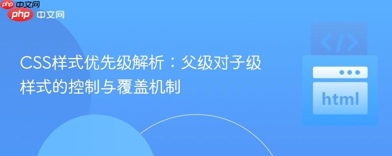 CSS样式优先级解析:父级对子级样式的控制与覆盖机制