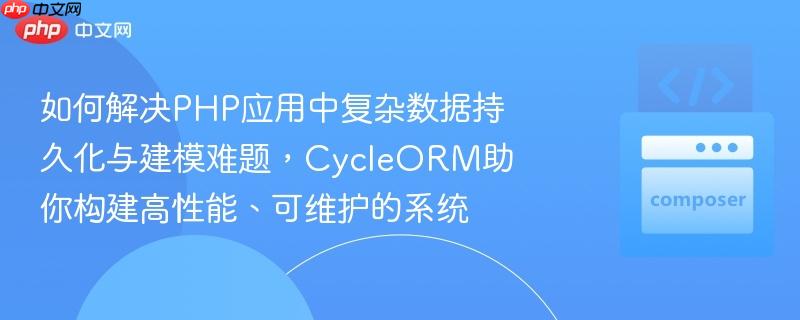 如何解决php应用中复杂数据持久化与建模难题,cycleorm助你构建高性能、可维护的系统