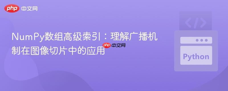 NumPy数组高级索引:理解广播机制在图像切片中的应用