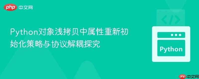 Python对象浅拷贝中属性重新初始化策略与协议解耦探究