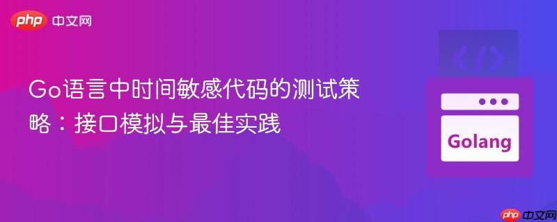 Go语言中时间敏感代码的测试策略:接口模拟与最佳实践