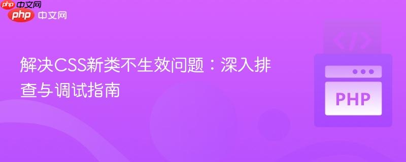 解决CSS新类不生效问题:深入排查与调试指南