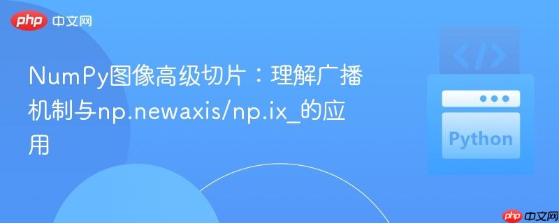 NumPy图像高级切片:理解广播机制与np.newaxis/np.ix_的应用