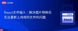 React文件输入：解决图片移除后无法重新上传相同文件的问题