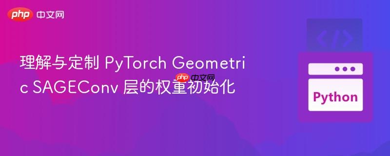 理解与定制 pytorch geometric sageconv 层的权重初始化