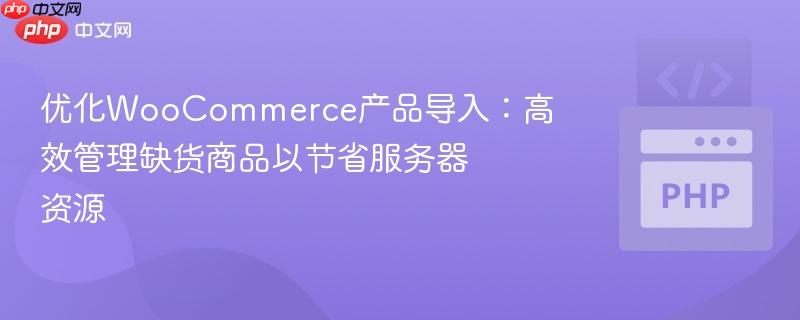 优化WooCommerce产品导入：高效管理缺货商品以节省服务器资源