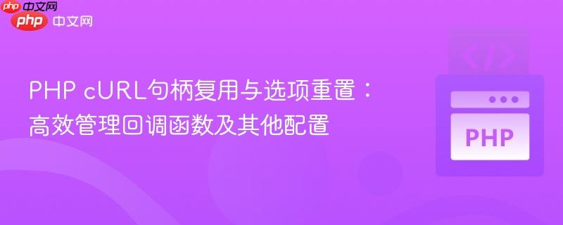 PHP cURL句柄复用与选项重置：高效管理回调函数及其他配置