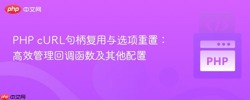 PHP cURL句柄复用与选项重置:高效管理回调函数及其他配置