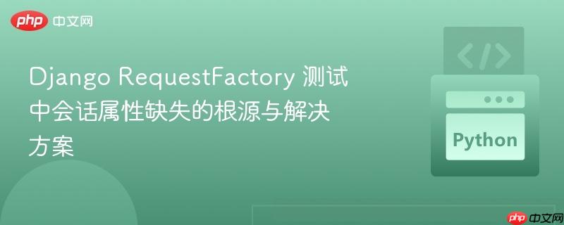 Django RequestFactory 测试中会话属性缺失的根源与解决方案