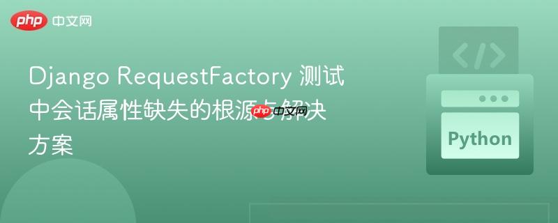 django requestfactory 测试中会话属性缺失的根源与解决方案
