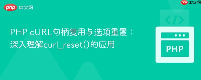 PHP cURL句柄复用与选项重置：深入理解curl_reset()的应用