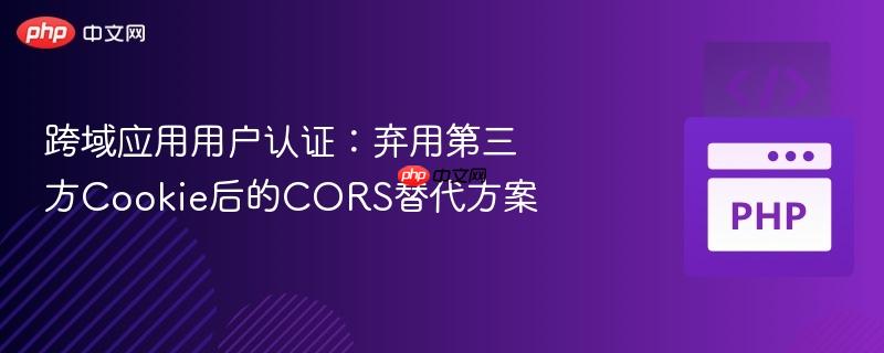 跨域应用用户认证：弃用第三方Cookie后的CORS替代方案