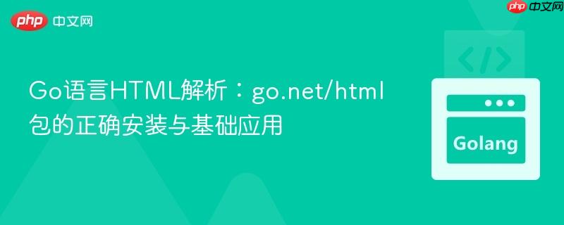Go语言HTML解析:go.net/html包的正确安装与基础应用
