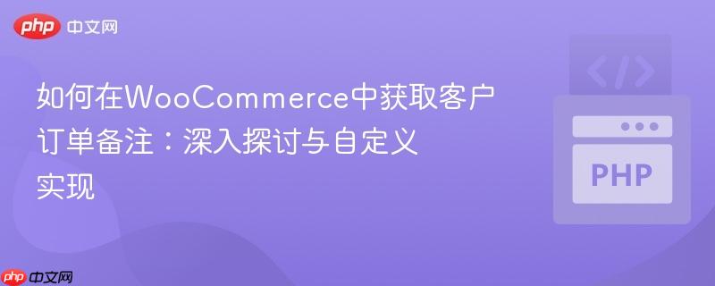 如何在WooCommerce中获取客户订单备注:深入探讨与自定义实现