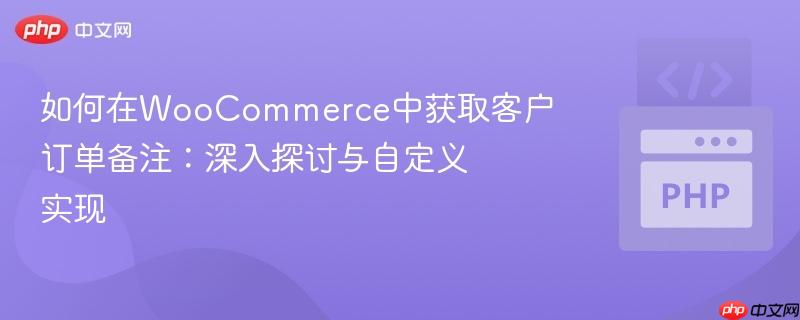 如何在WooCommerce中获取客户订单备注:深入探讨与自定义实现