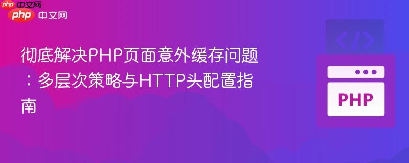 彻底解决PHP页面意外缓存问题：多层次策略与HTTP头配置指南