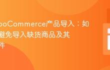 优化WooCommerce产品导入：如何有效避免导入缺货商品及其媒体文件