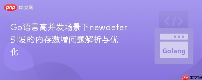 go语言高并发场景下newdefer引发的内存激增问题解析与优化