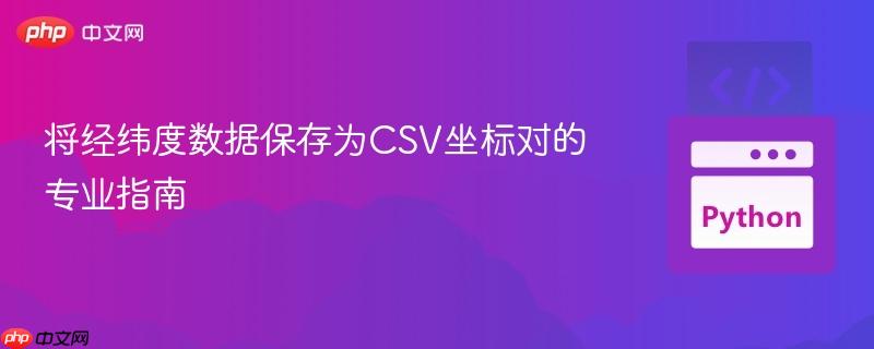 将经纬度数据保存为CSV坐标对的专业指南