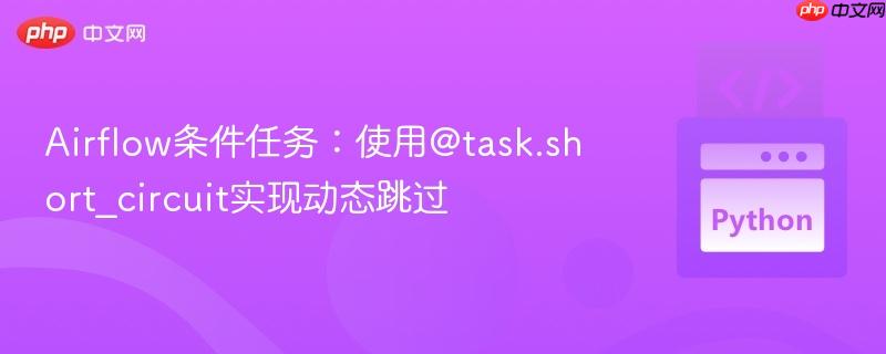 airflow条件任务:使用@task.short_circuit实现动态跳过