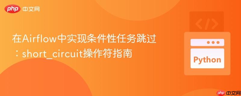 在Airflow中实现条件性任务跳过:short_circuit操作符指南