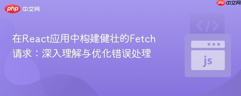 在React应用中构建健壮的Fetch请求:深入理解与优化错误处理 在React应用中构建健壮的Fetch请求:深入理解与优化错误处理