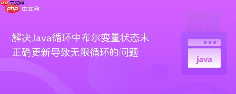 解决Java循环中布尔变量状态未正确更新导致无限循环的问题