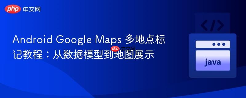 Android Google Maps 多地点标记教程:从数据模型到地图展示