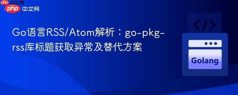 Go语言RSS/Atom解析:go-pkg-rss库标题获取异常及替代方案