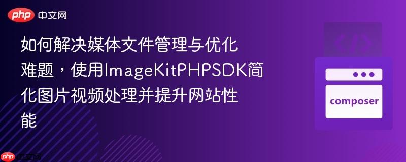 如何解决媒体文件管理与优化难题,使用imagekitphpsdk简化图片视频处理并提升网站性能