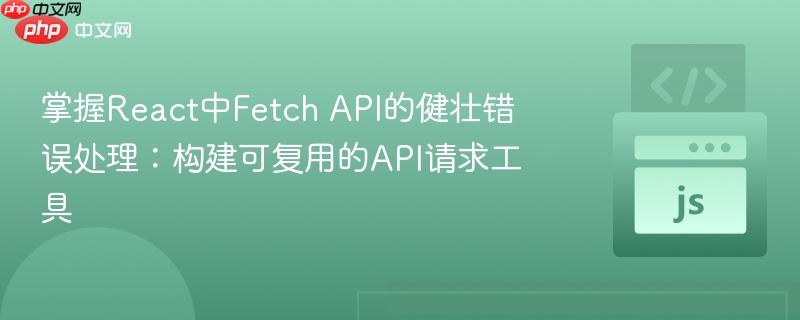 掌握React中Fetch API的健壮错误处理：构建可复用的API请求工具