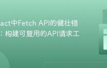 掌握React中Fetch API的健壮错误处理:构建可复用的API请求工具