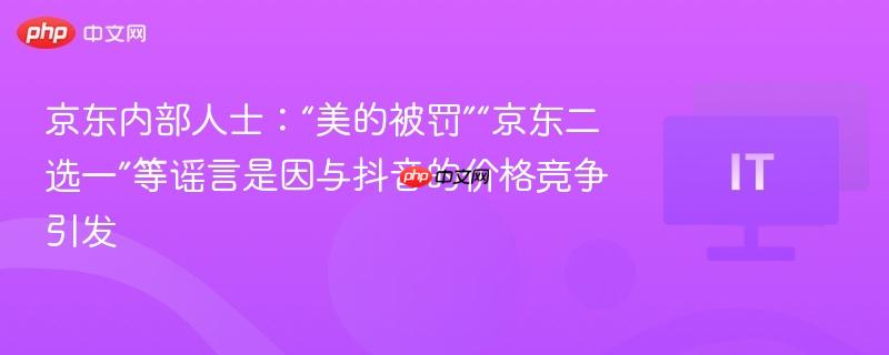 京东内部人士:“美的被罚”“京东二选一”等谣言是因与抖音的价格竞争引发