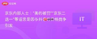 京东内部人士：“美的被罚”“京东二选一”等谣言是因与抖音的价格竞争引发