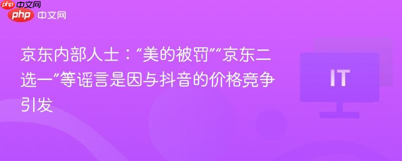 京东内部人士:“美的被罚”“京东二选一”等谣言是因与抖音的价格竞争引发