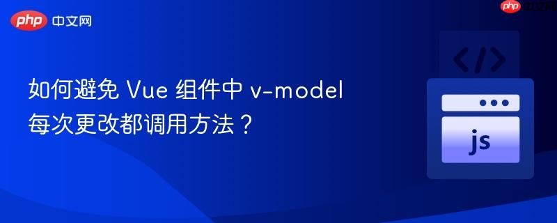 如何避免 vue 组件中 v-model 每次更改都调用方法?