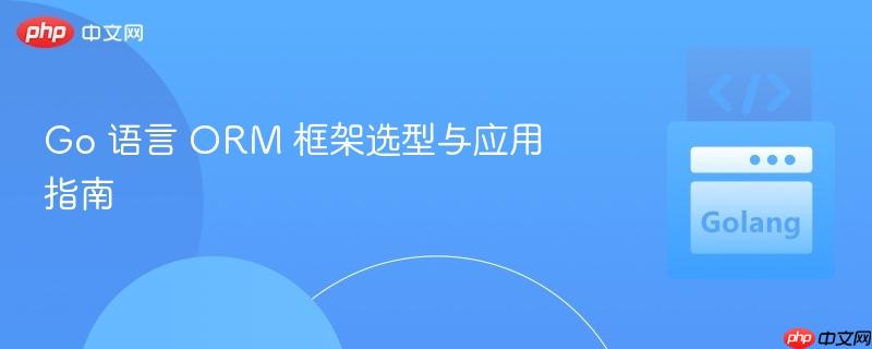 go 语言 orm 框架选型与应用指南
