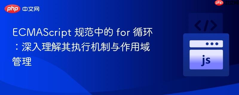 ecmascript 规范中的 for 循环:深入理解其执行机制与作用域管理