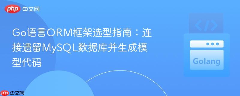 go语言orm框架选型指南:连接遗留mysql数据库并生成模型代码