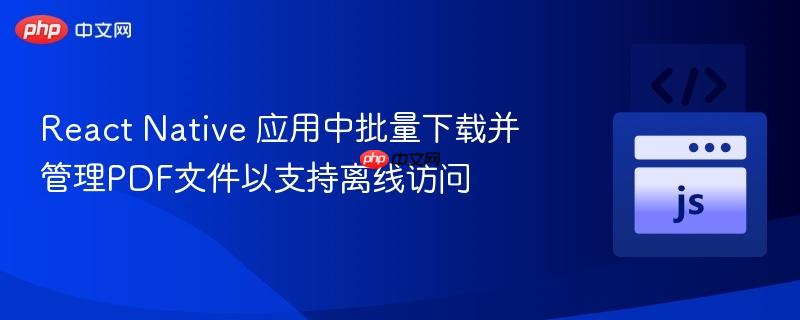 React Native 应用中批量下载并管理PDF文件以支持离线访问