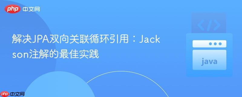 解决JPA双向关联循环引用:Jackson注解的最佳实践